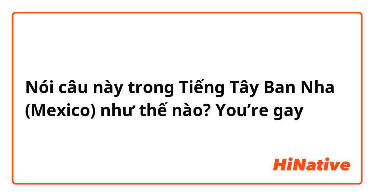 Nói câu này trong Tiếng Tây Ban Nha (Mexico) như thế nào? You’re gay