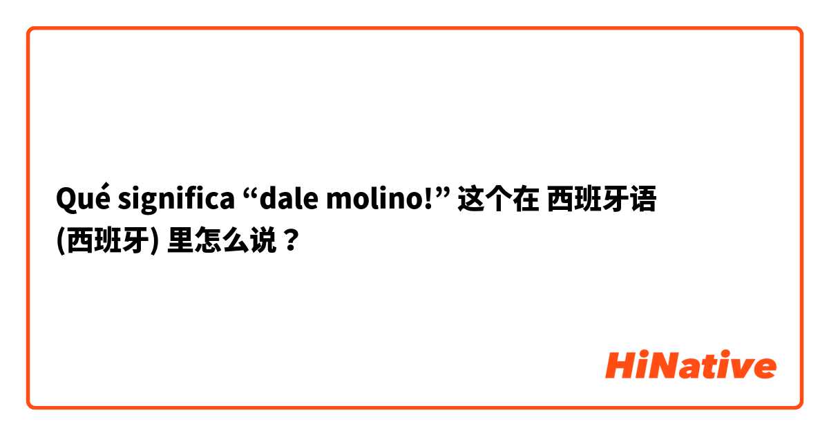 Qué significa “dale molino!” 这个在 西班牙语 (西班牙) 里怎么说？