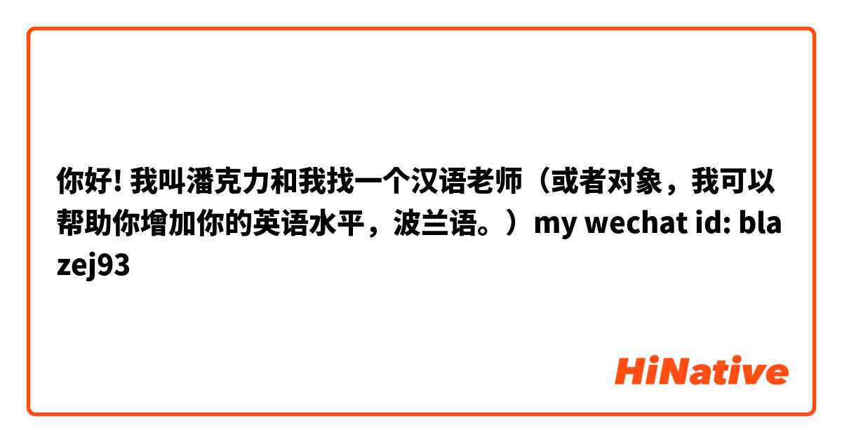 你好! 我叫潘克力和我找一个汉语老师（或者对象，我可以帮助你增加你的英语水平，波兰语。）my wechat id: blazej93