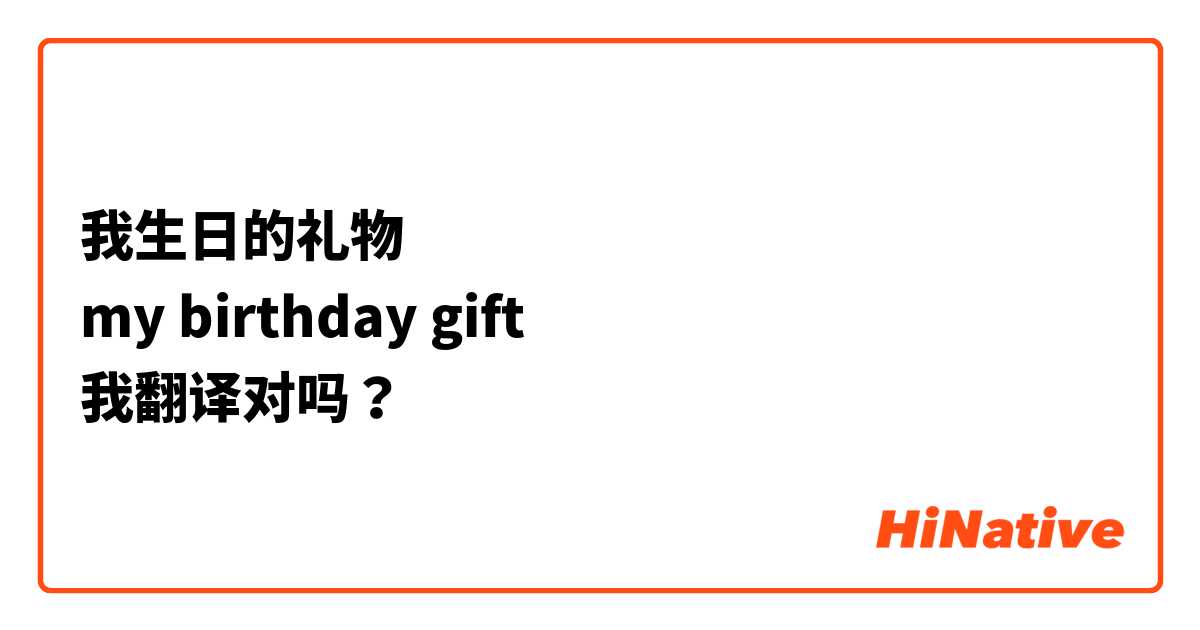 我生日的礼物 
my birthday gift 
我翻译对吗？ 