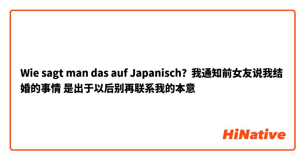 Wie sagt man das auf Japanisch? 我通知前女友说我结婚的事情 是出于以后别再联系我的本意