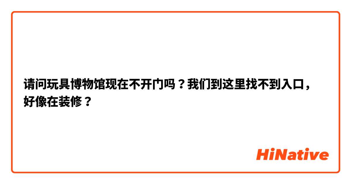 请问玩具博物馆现在不开门吗？我们到这里找不到入口，好像在装修？