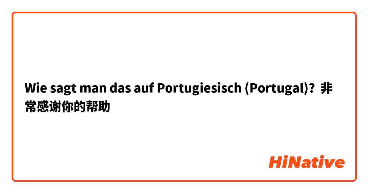 Wie sagt man das auf Portugiesisch (Portugal)? 非常感谢你的帮助