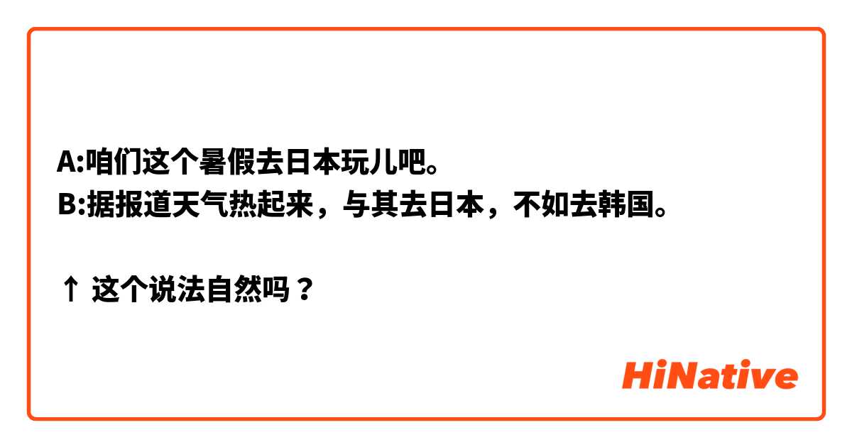 A:咱们这个暑假去日本玩儿吧。
B:据报道天气热起来，与其去日本，不如去韩国。

↑ 这个说法自然吗？