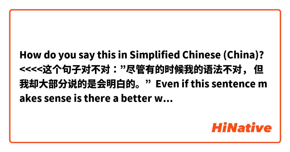 How do you say this in Simplified Chinese (China)? <<<<这个句子对不对：”尽管有的时候我的语法不对， 但我却大部分说的是会明白的。”  Even if this sentence makes sense is there a better way to say this?>>>> 