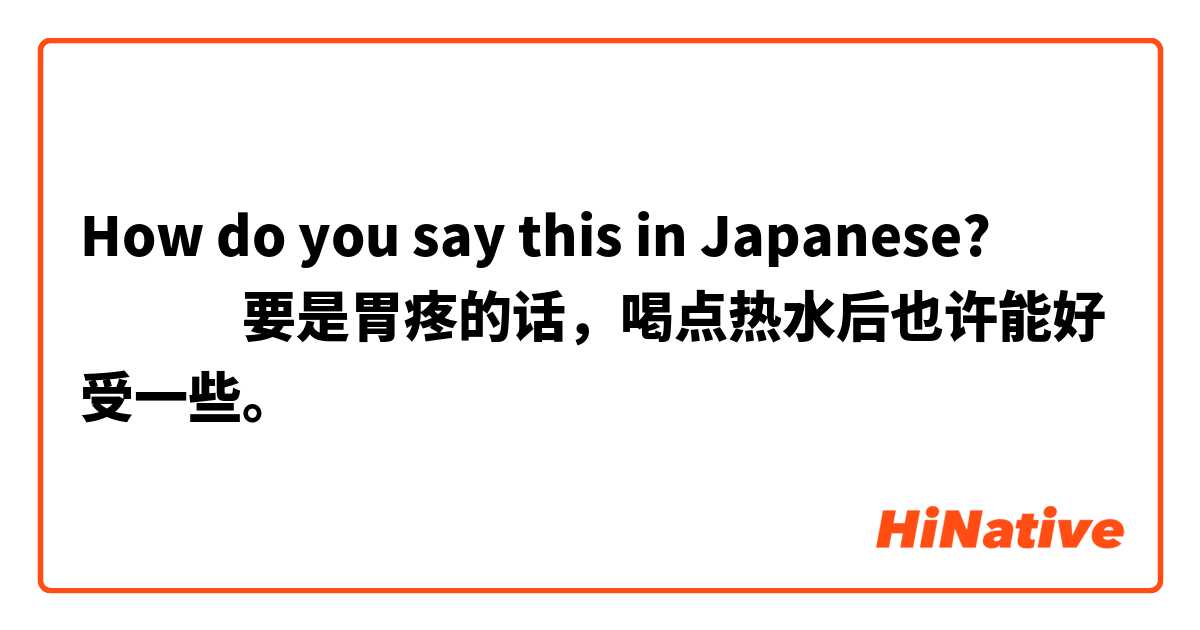 How do you say this in Japanese? ​​​​要是胃疼的话，喝点热水后也许能好受一些。