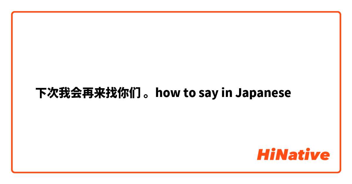 ‎下次我会再来找你们 。how to say in Japanese 