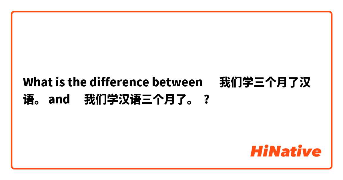 What is the difference between ‎我们学三个月了汉语。 and ‎我们学汉语三个月了。 ?