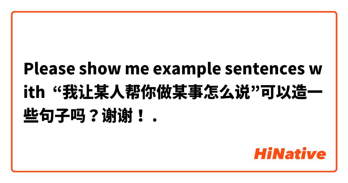 Please show me example sentences with “我让某人帮你做某事怎么说”可以造一些句子吗？谢谢！.