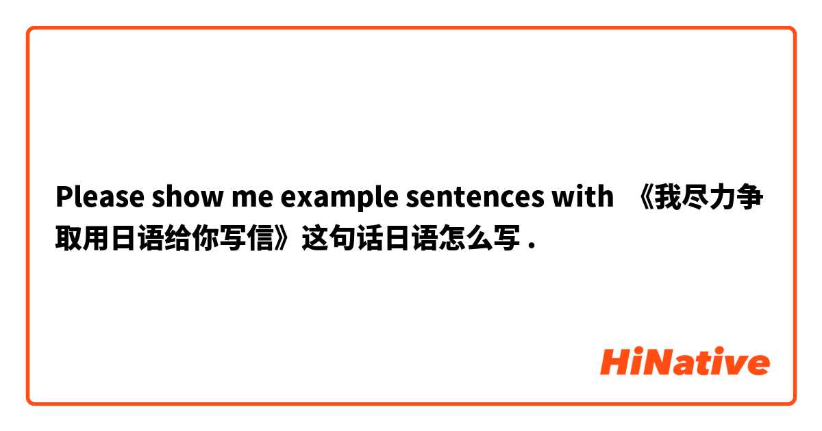 Please show me example sentences with 《我尽力争取用日语给你写信》这句话日语怎么写.