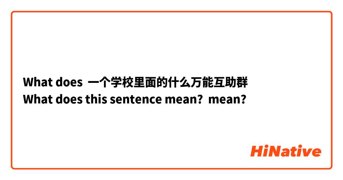 What does 一个学校里面的什么万能互助群
What does this sentence mean? mean?