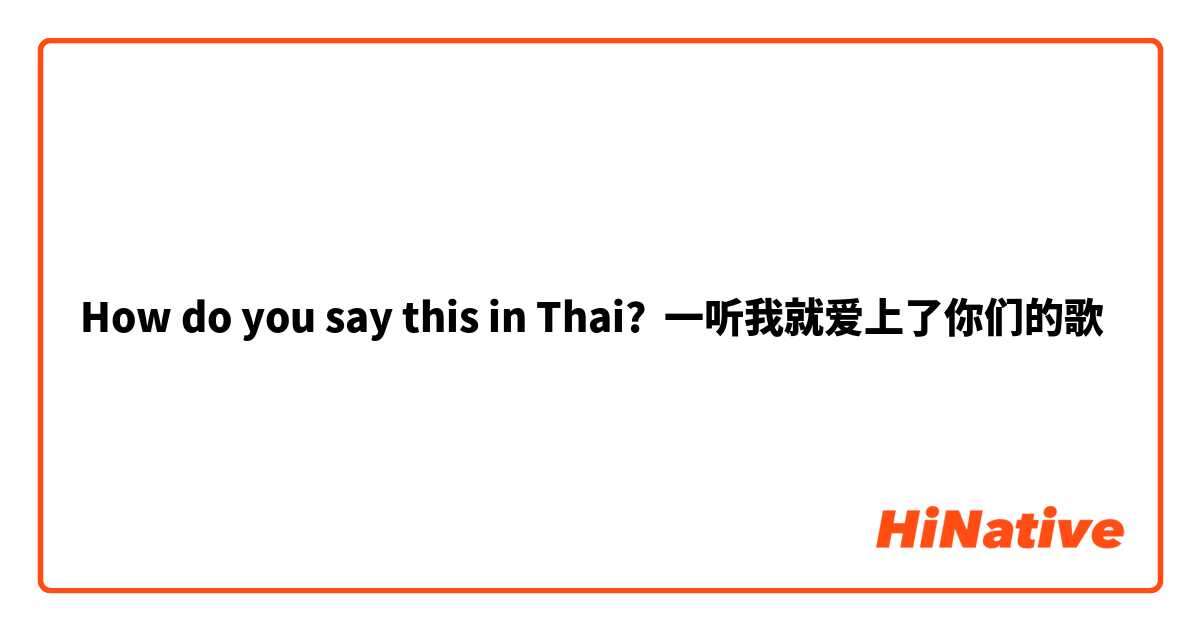 How do you say this in Thai? 一听我就爱上了你们的歌