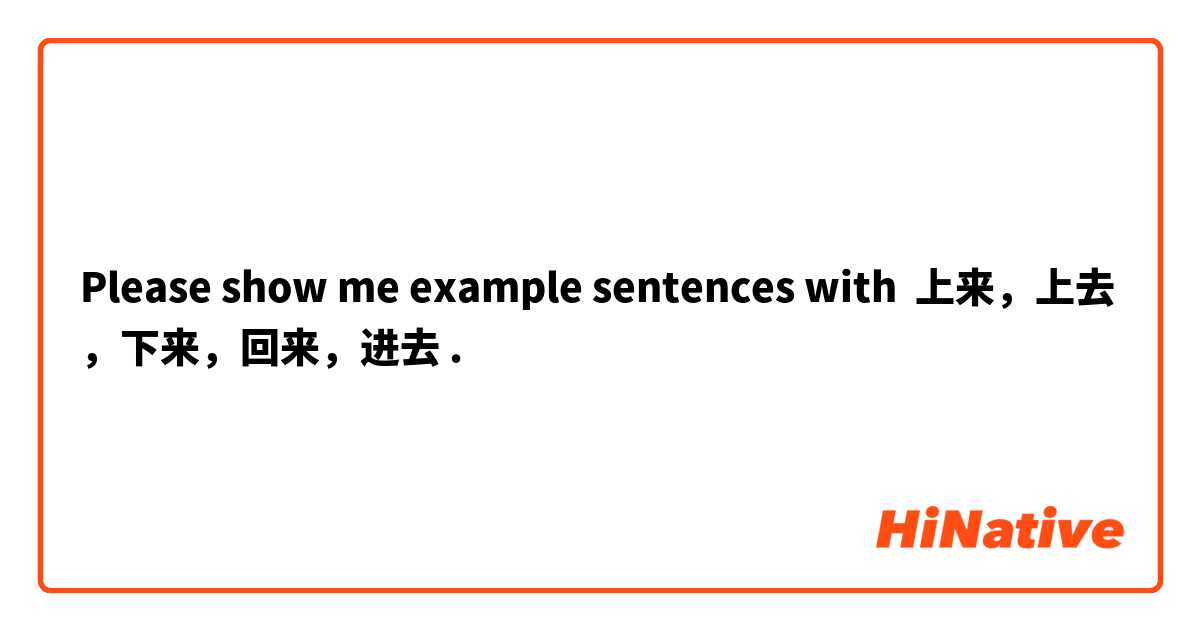 Please show me example sentences with 上来，上去，下来，回来，进去.
