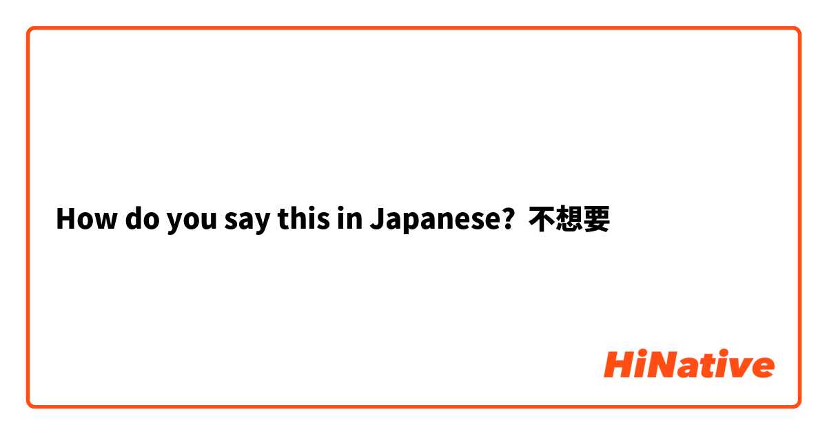 How do you say this in Japanese? 不想要