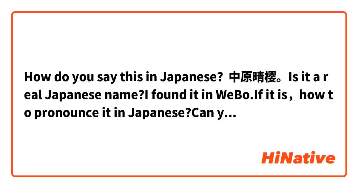 How do you say this in Japanese? 中原晴樱。Is it a real Japanese name?I found it in WeBo.If it is，how to pronounce it in Japanese?Can you write down the 平假名？
中原晴樱是日本名字吗？我在微博上看到这个的。如果这是一个日本名字，怎么发音呢？你可以写下这个名字的平假名吗？ 这个在 日语 里怎么说？