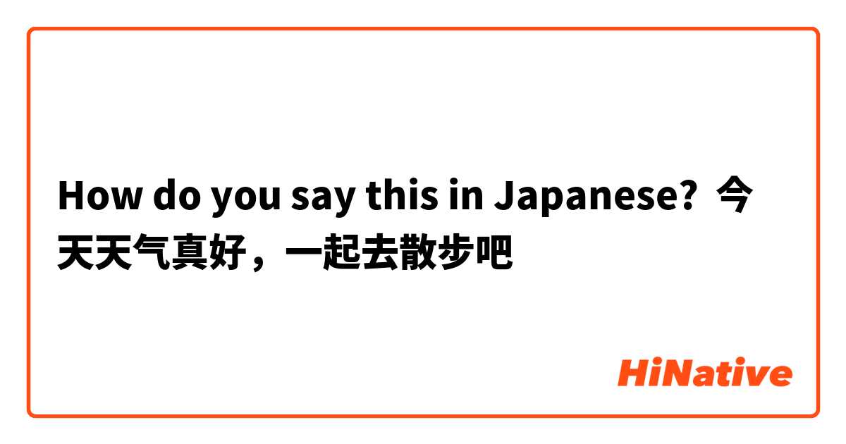 How do you say this in Japanese? 今天天气真好，一起去散步吧
