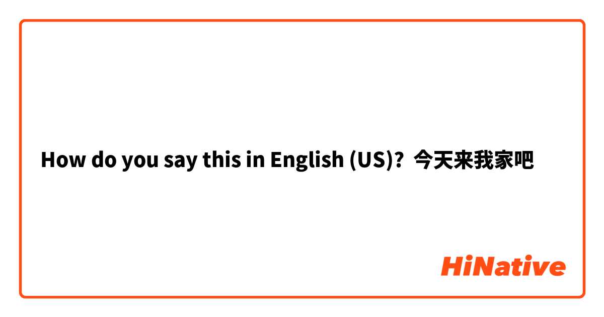 How do you say this in English (US)? 今天来我家吧