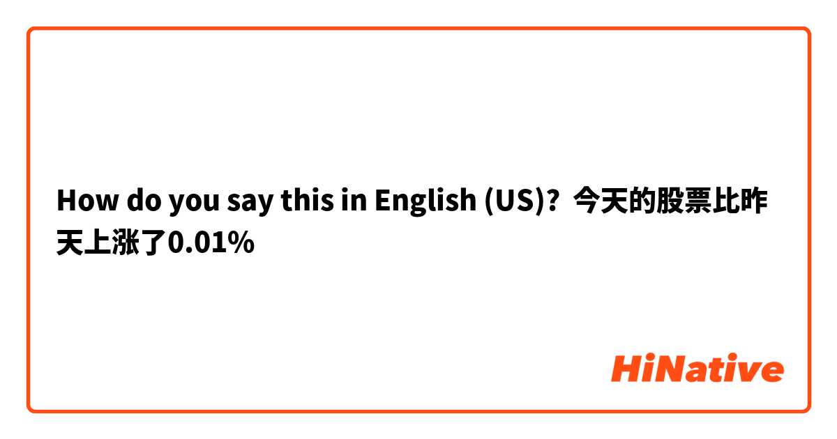 How do you say this in English (US)? 今天的股票比昨天上涨了0.01%