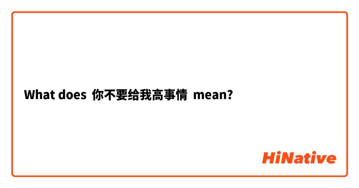 What does 你不要给我高事情 mean?