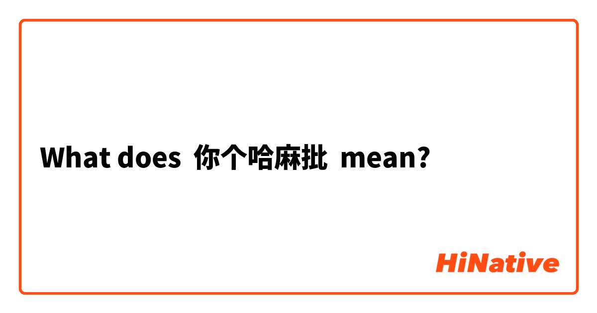 What does 你个哈麻批 mean?