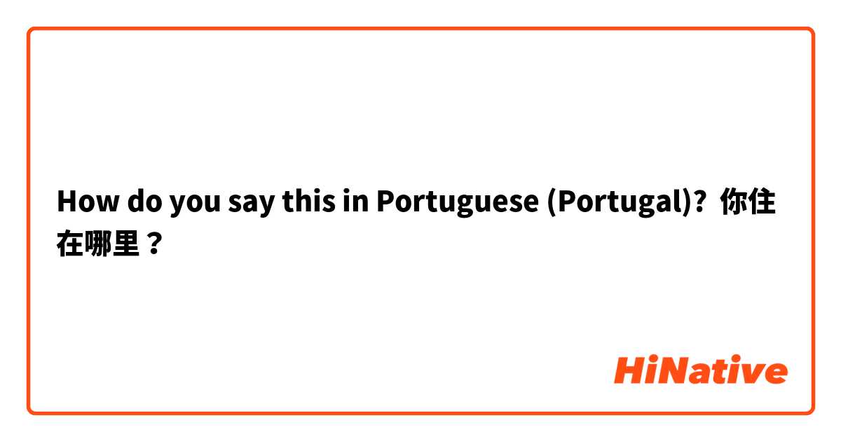How do you say this in Portuguese (Portugal)? 你住在哪里？