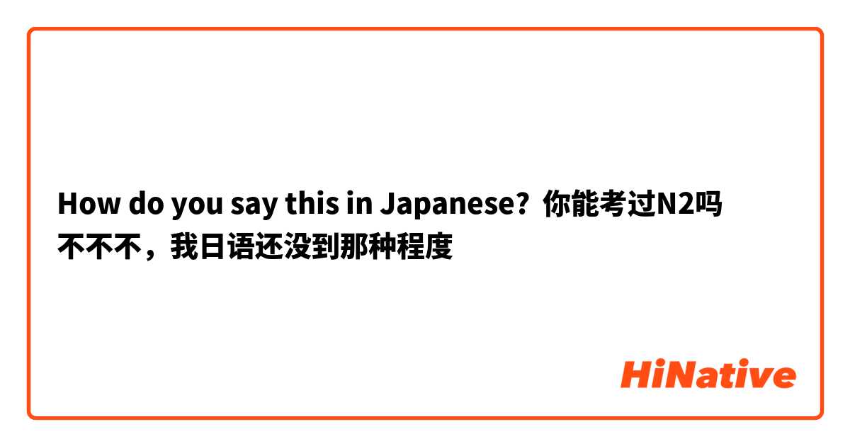 How do you say this in Japanese? 你能考过N2吗
不不不，我日语还没到那种程度