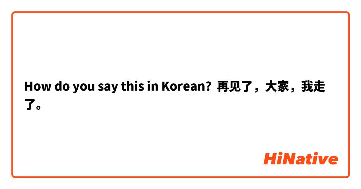How do you say this in Korean? 再见了，大家，我走了。