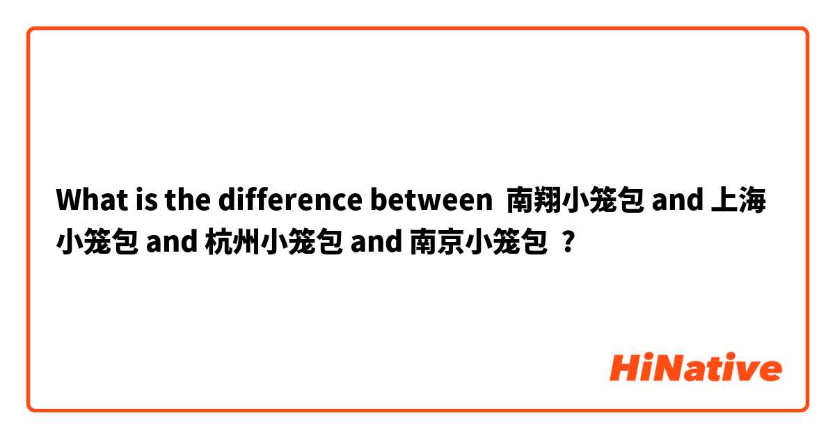 What is the difference between 南翔小笼包 and 上海小笼包 and 杭州小笼包 and 南京小笼包 ?