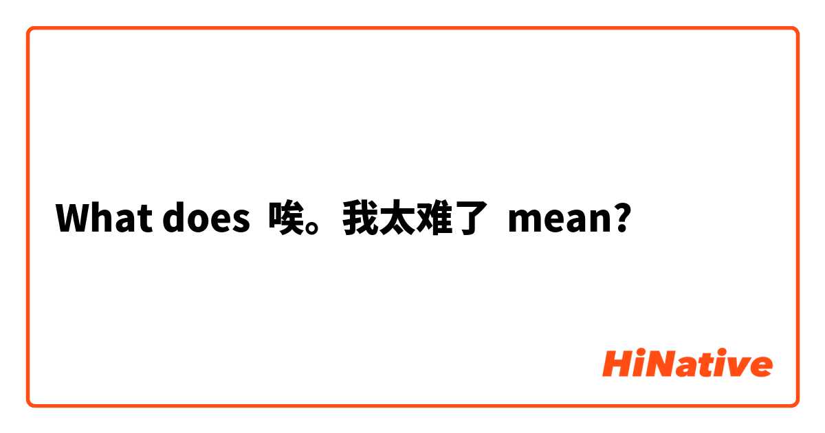 What does 唉。我太难了 mean?