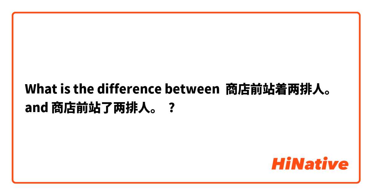 What is the difference between 商店前站着两排人。 and 商店前站了两排人。 ?