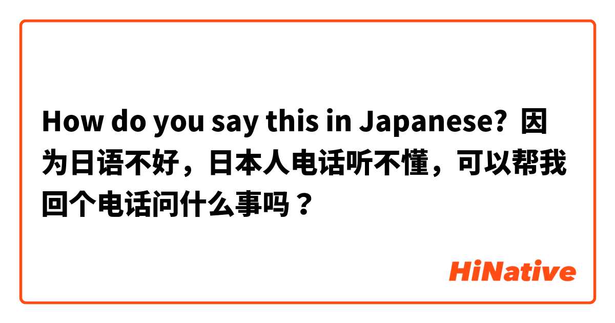 How do you say this in Japanese? 因为日语不好，日本人电话听不懂，可以帮我回个电话问什么事吗？