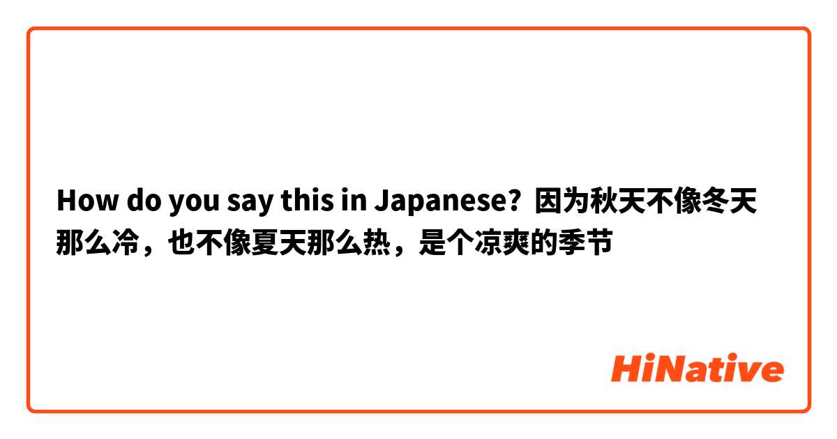 How do you say this in Japanese? 因为秋天不像冬天那么冷，也不像夏天那么热，是个凉爽的季节