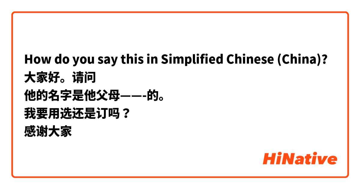How do you say this in Simplified Chinese (China)? 大家好。请问
他的名字是他父母——-的。
我要用选还是订吗？
感谢大家