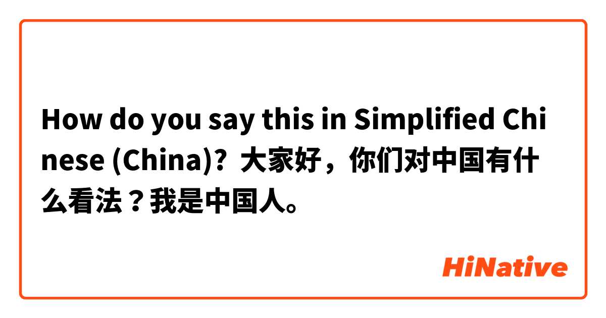 How do you say this in Simplified Chinese (China)? 大家好，你们对中国有什么看法？我是中国人。