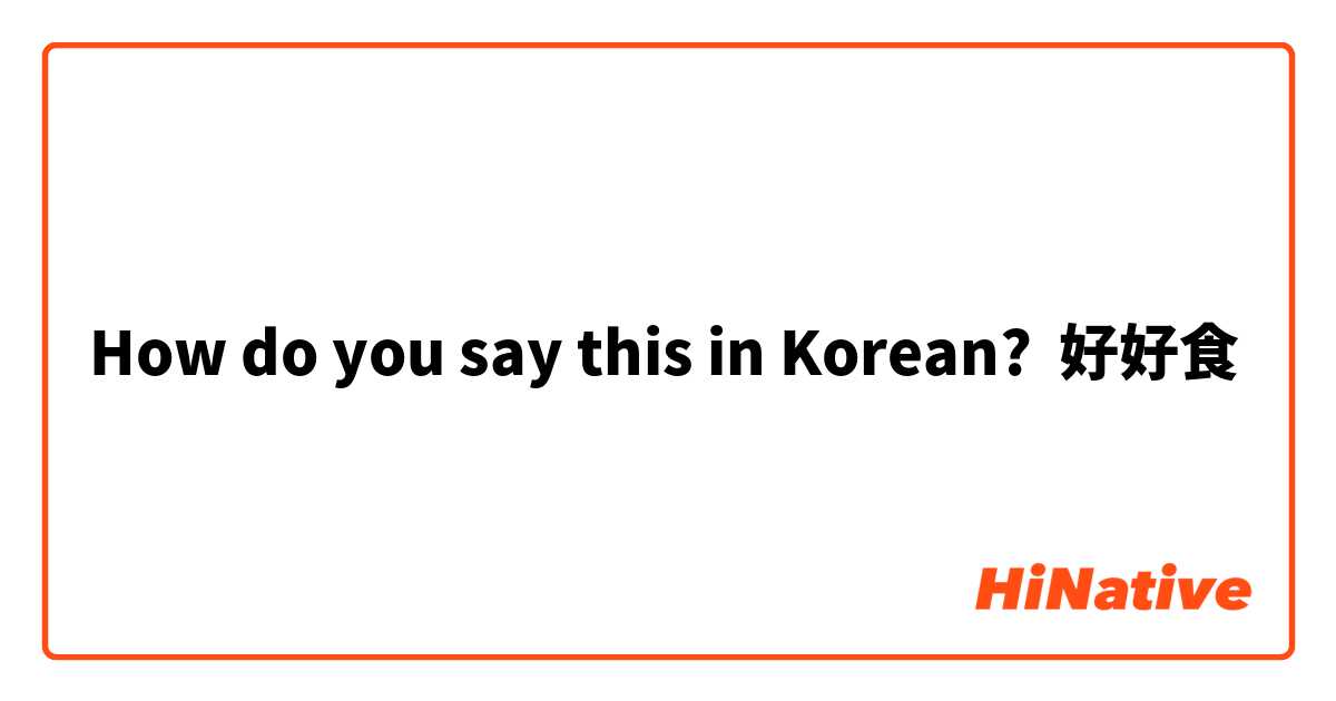 How do you say this in Korean? 好好食