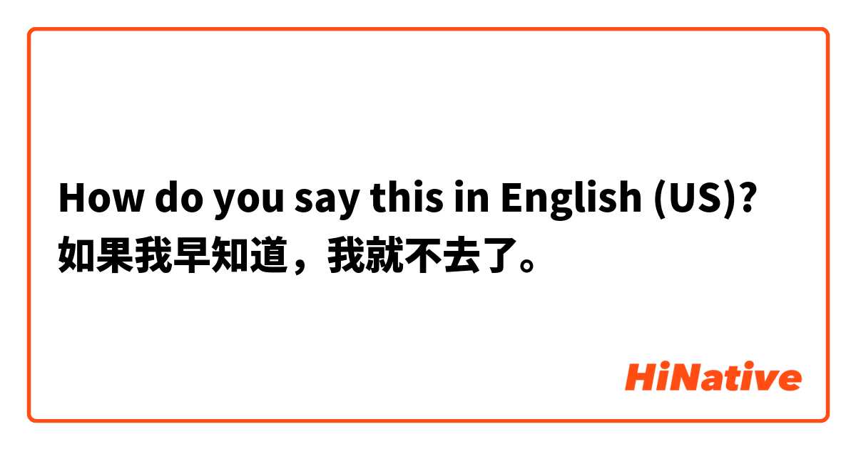 How do you say this in English (US)? 如果我早知道，我就不去了。