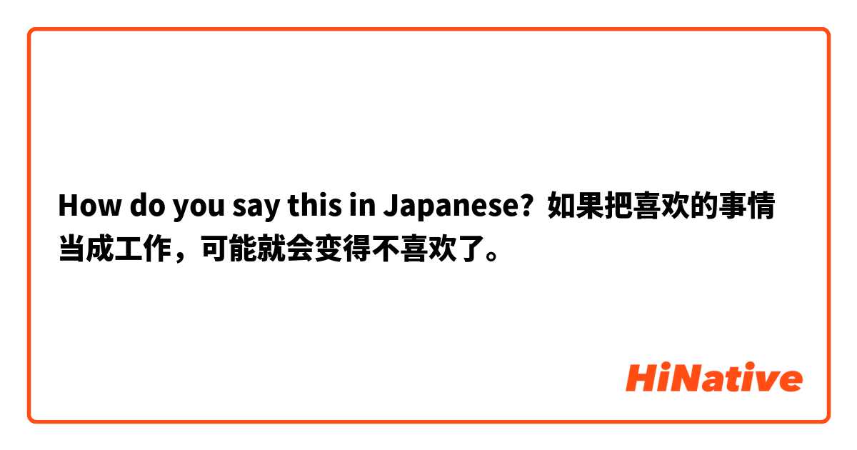 How do you say this in Japanese? 如果把喜欢的事情当成工作，可能就会变得不喜欢了。