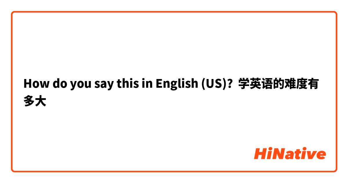 How do you say this in English (US)? 学英语的难度有多大