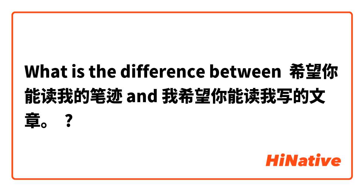 What is the difference between 希望你能读我的笔迹 and 我希望你能读我写的文章。 ?