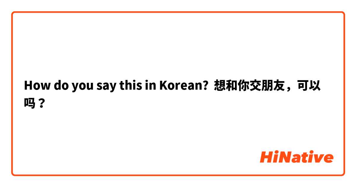 How do you say this in Korean? 想和你交朋友，可以吗？