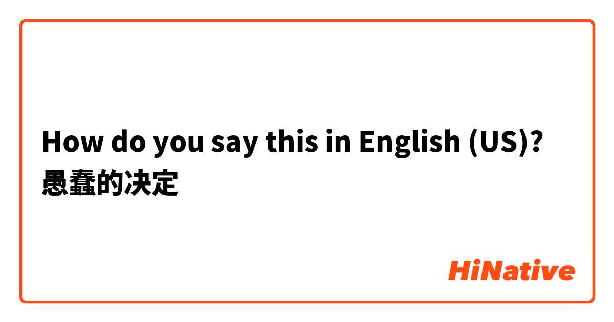 How do you say this in English (US)? 愚蠢的决定