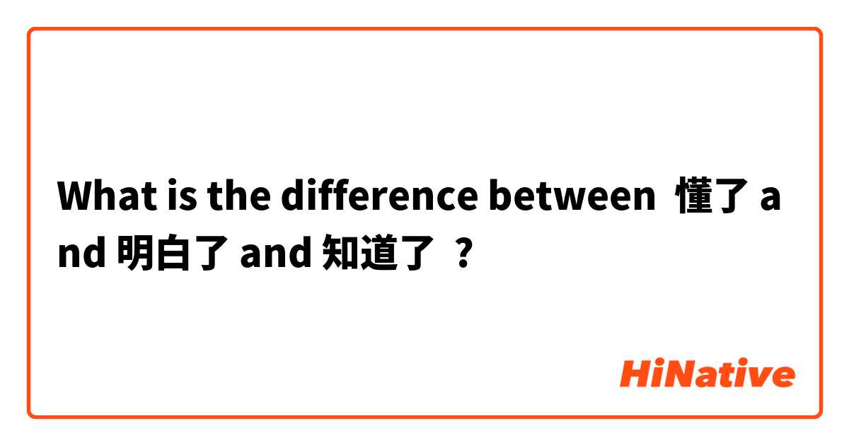 What is the difference between 懂了 and 明白了 and 知道了 ?