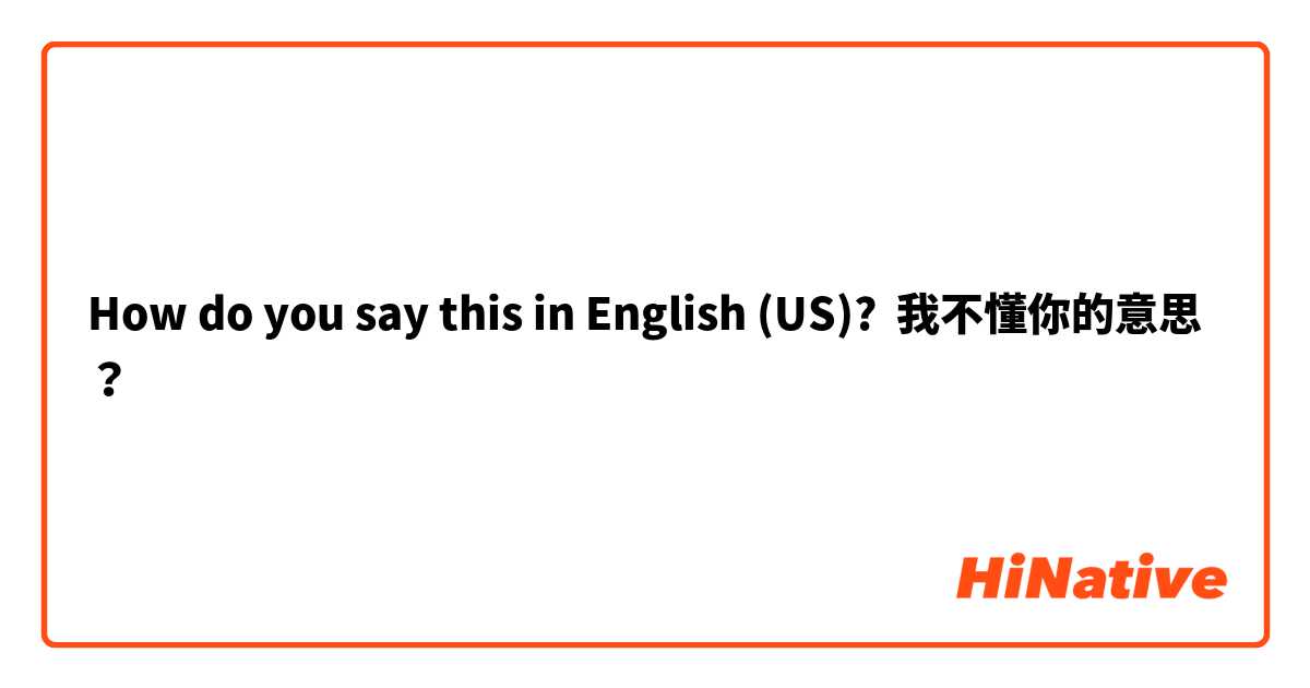 How do you say this in English (US)? 我不懂你的意思？