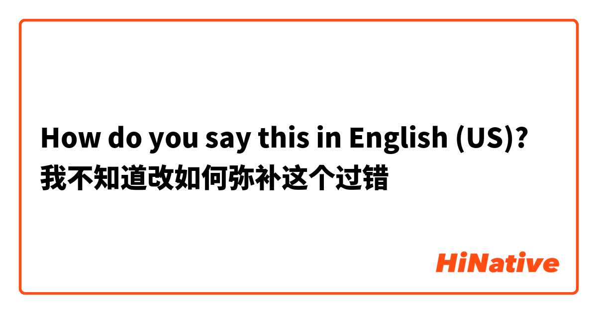 How do you say this in English (US)? 我不知道改如何弥补这个过错