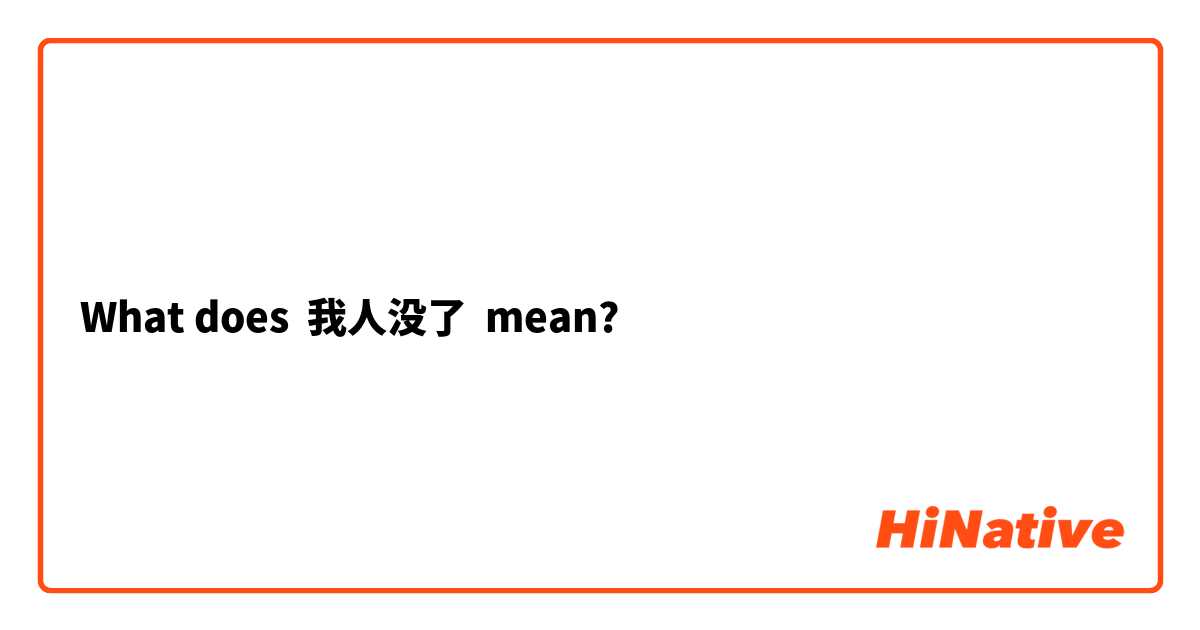 What does 我人没了 mean?