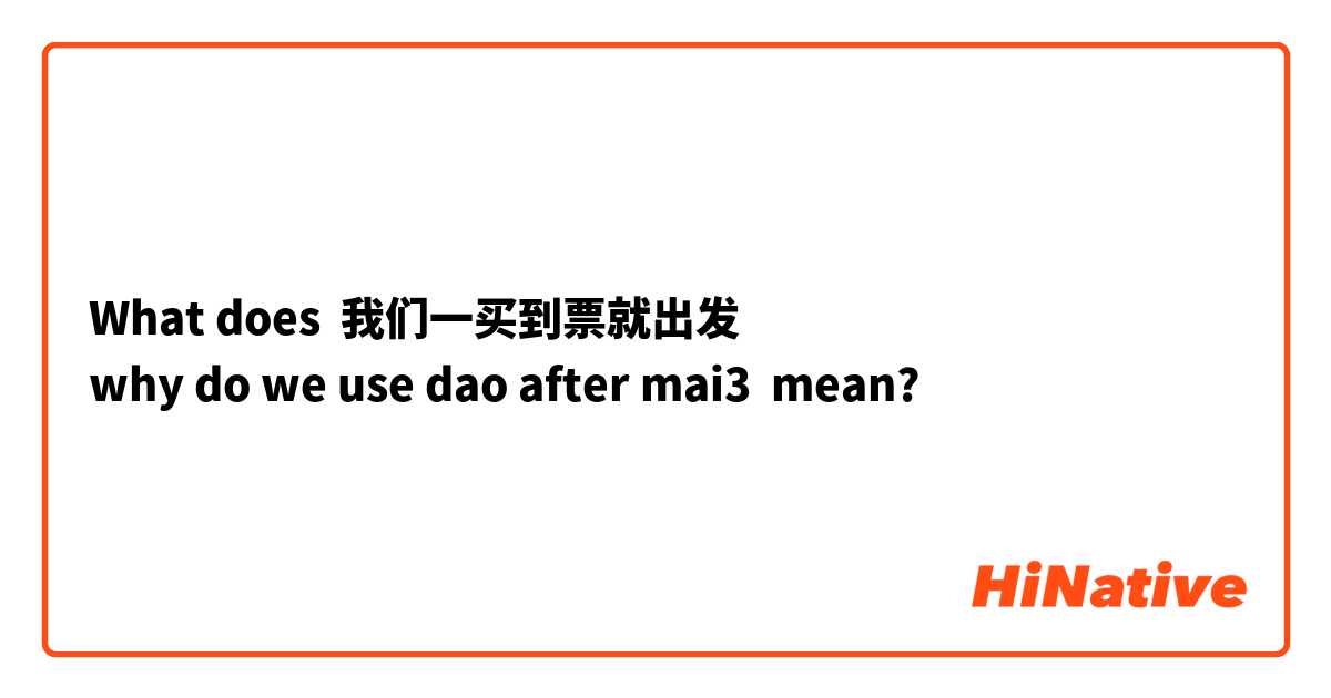 What does 我们一买到票就出发
why do we use dao after mai3 mean?
