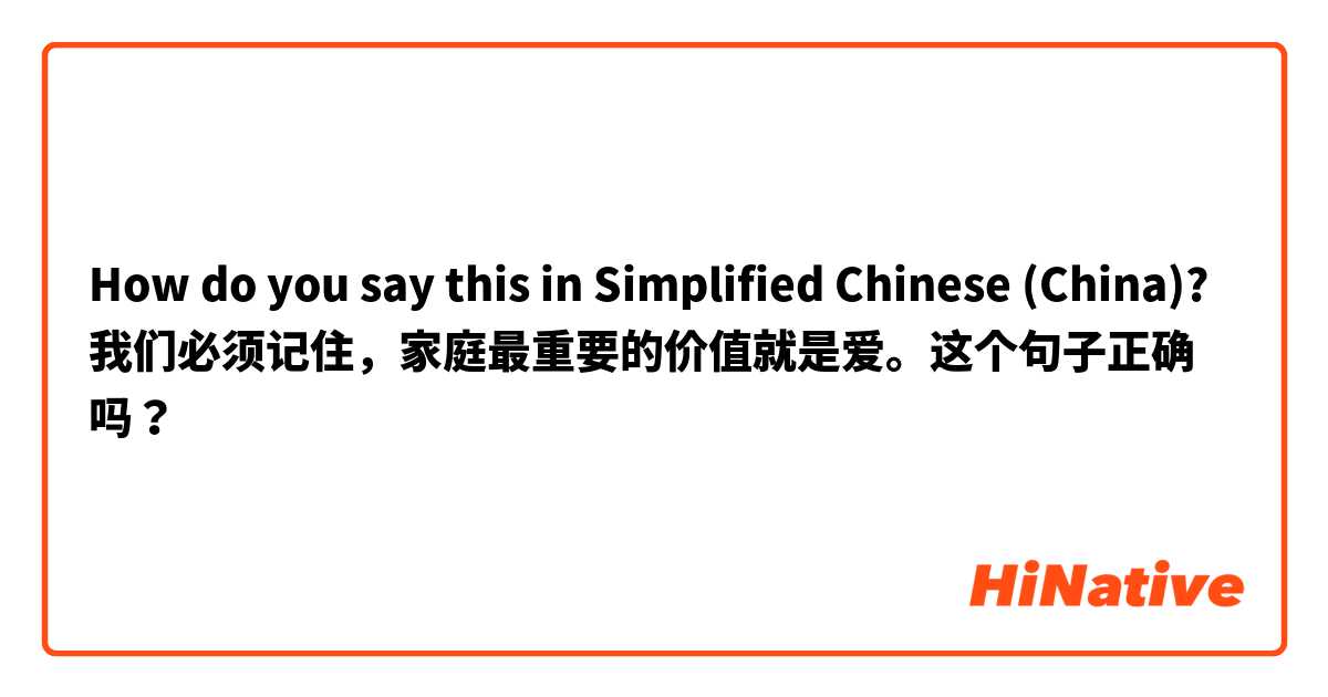 How do you say this in Simplified Chinese (China)? 我们必须记住，家庭最重要的价值就是爱。这个句子正确吗？