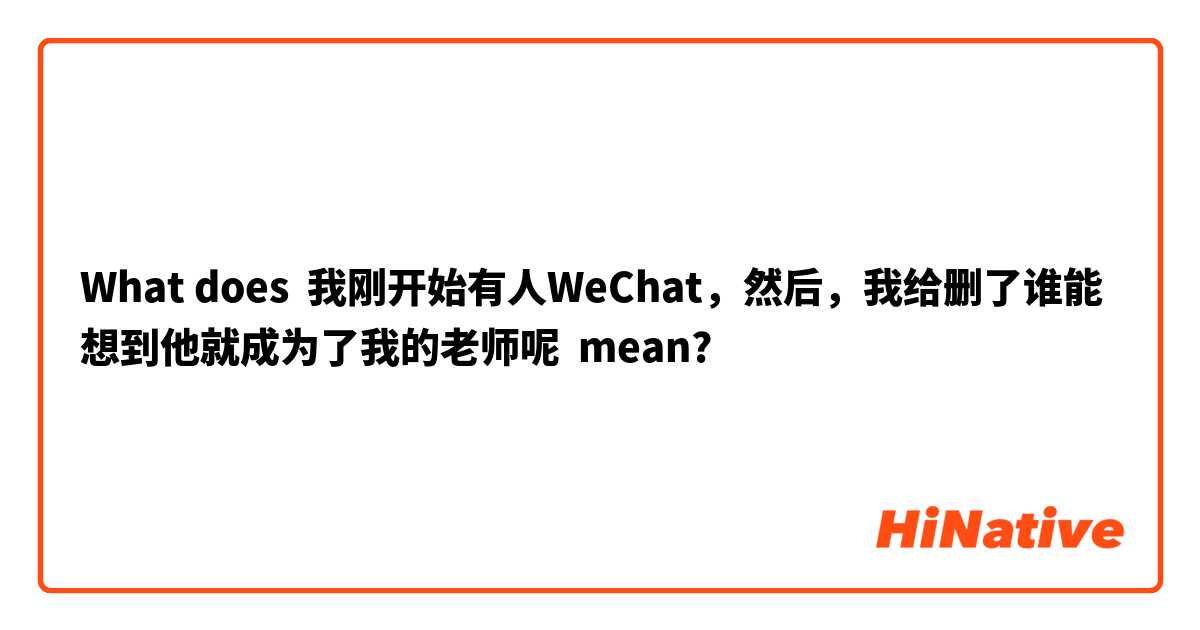 What does 我刚开始有人WeChat，然后，我给删了谁能想到他就成为了我的老师呢 mean?