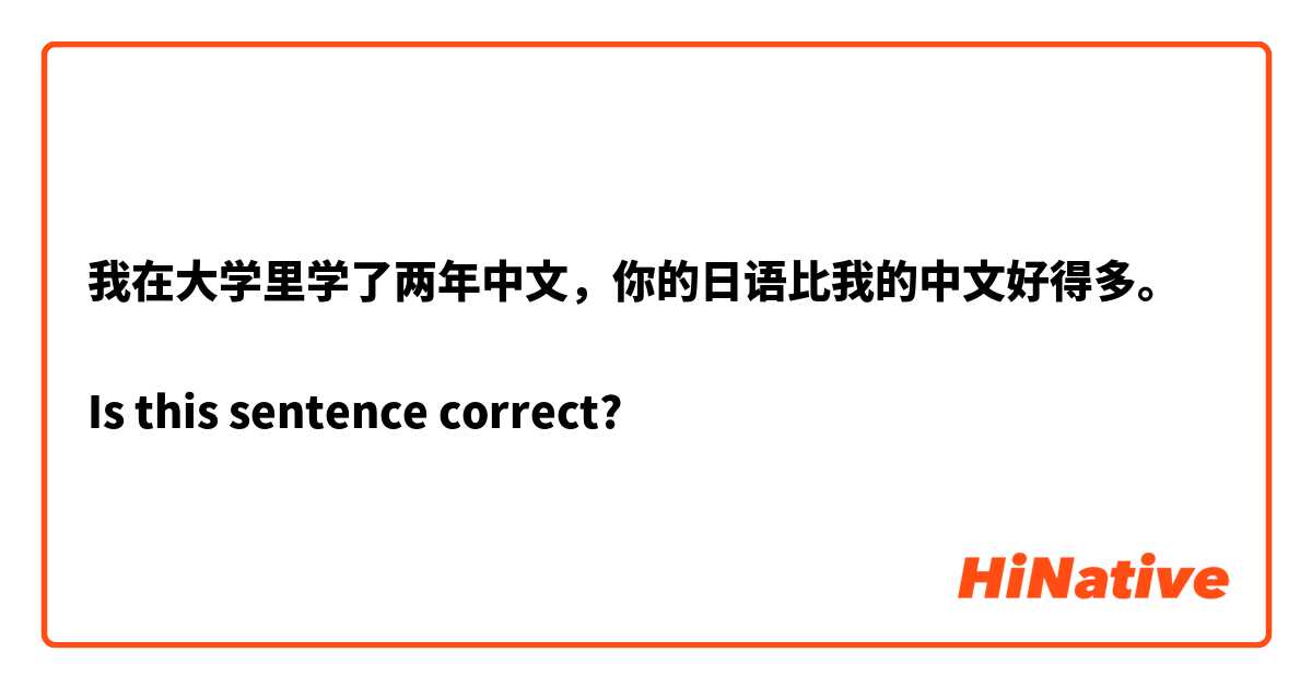 我在大学里学了两年中文，你的日语比我的中文好得多。

Is this sentence correct?🤔