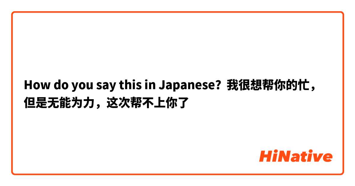 How do you say this in Japanese? 我很想帮你的忙，但是无能为力，这次帮不上你了